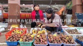 胡萝红枣枸杞桂圆茶树菇香菇炖乌鸡汤可以吗