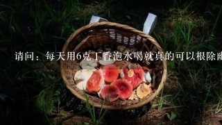 请问：每天用6克丁香泡水喝就真的可以根除幽门螺杆菌吗？丁香泡水喝什么味道？辣吗？