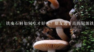 铁皮石斛如何吃才好呢？朋友送了点尚冠源铁皮石斛。