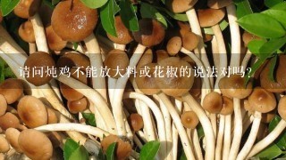 请问炖鸡不能放大料或花椒的说法对吗?