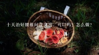 十天治好腰椎间盘突出，可以吗？怎么做？