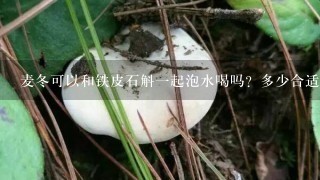 麦冬可以和铁皮石斛1起泡水喝吗？多少合适？