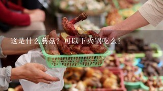 这是什么蘑菇？可以下火锅吃么？