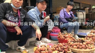 请问食用菌栽培种应怎样保存，能保存多长时间？谢谢？