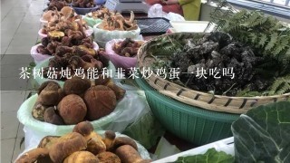 茶树菇炖鸡能和韭菜炒鸡蛋1块吃吗