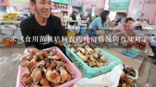 求《食用菌栽培料农药残留情况调查及对子实体安全生产的影响研究》下载，写论文急用，在中国知网里，谢谢啦