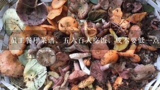 员工餐厅菜谱，56百人吃饭，成本要低1点，谢谢！