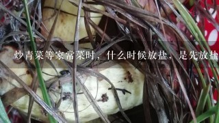 炒青菜等家常菜时，什么时候放盐，是先放盐（菜下锅的时候放盐），还是菜快好了的时候放盐？