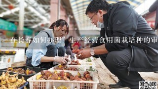 在长春如何办理”生产经营食用菌栽培种的审批？