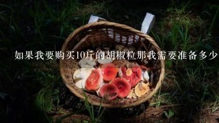 如果我要购买10斤的胡椒粒那我需要准备多少钱呢