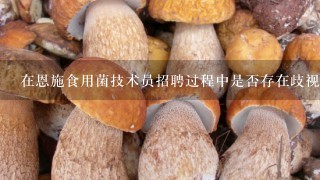 在恩施食用菌技术员招聘过程中是否存在歧视现象