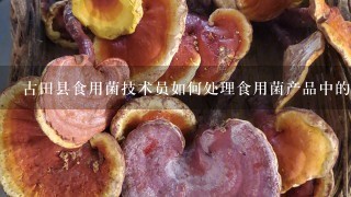 古田县食用菌技术员如何处理食用菌产品中的寄生虫?